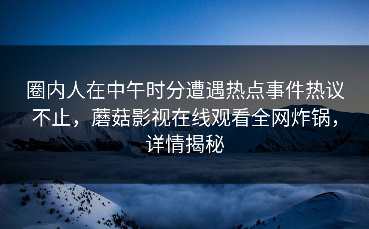 圈内人在中午时分遭遇热点事件热议不止，蘑菇影视在线观看全网炸锅，详情揭秘