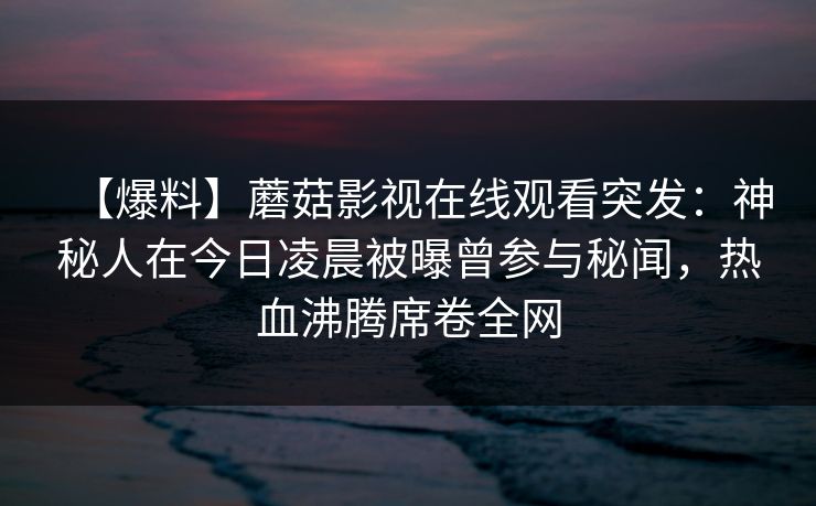 【爆料】蘑菇影视在线观看突发：神秘人在今日凌晨被曝曾参与秘闻，热血沸腾席卷全网