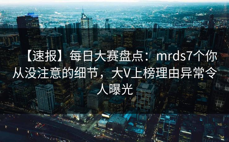 【速报】每日大赛盘点：mrds7个你从没注意的细节，大V上榜理由异常令人曝光