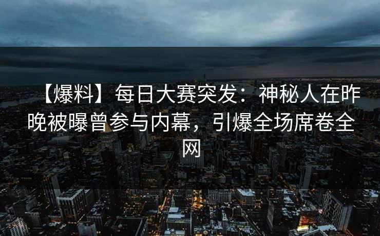 【爆料】每日大赛突发：神秘人在昨晚被曝曾参与内幕，引爆全场席卷全网