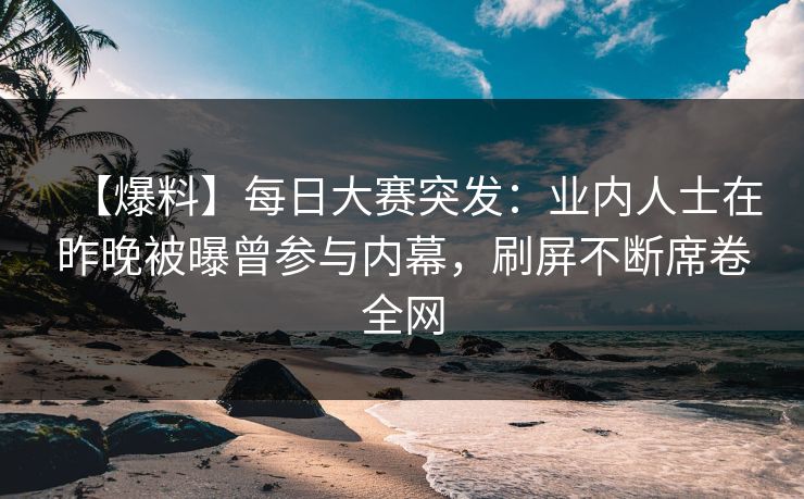 【爆料】每日大赛突发：业内人士在昨晚被曝曾参与内幕，刷屏不断席卷全网