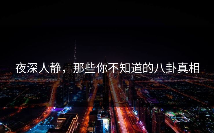 夜深人静，那些你不知道的八卦真相