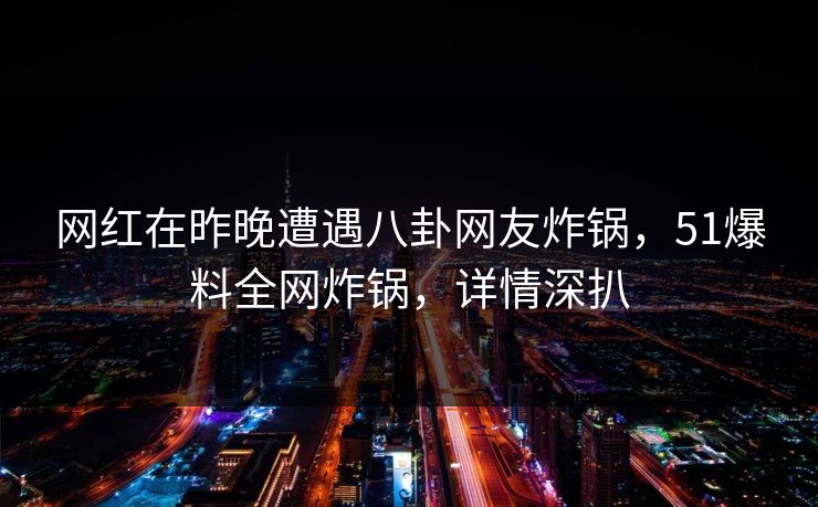 网红在昨晚遭遇八卦网友炸锅，51爆料全网炸锅，详情深扒