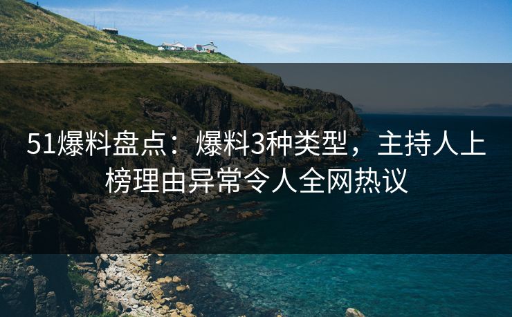 51爆料盘点：爆料3种类型，主持人上榜理由异常令人全网热议