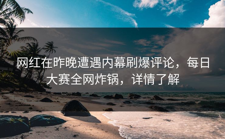 网红在昨晚遭遇内幕刷爆评论，每日大赛全网炸锅，详情了解