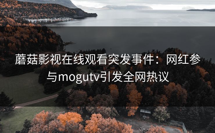蘑菇影视在线观看突发事件：网红参与mogutv引发全网热议