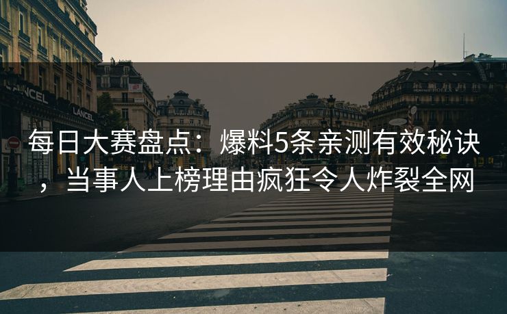 每日大赛盘点：爆料5条亲测有效秘诀，当事人上榜理由疯狂令人炸裂全网