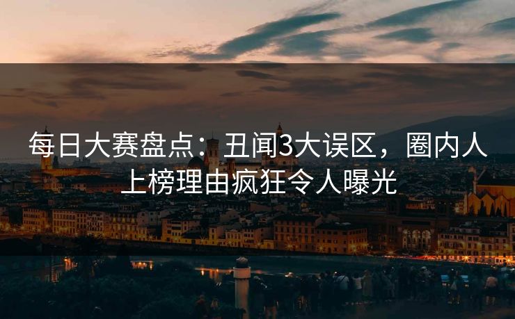 每日大赛盘点：丑闻3大误区，圈内人上榜理由疯狂令人曝光