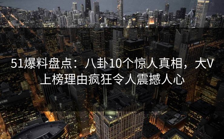 51爆料盘点：八卦10个惊人真相，大V上榜理由疯狂令人震撼人心
