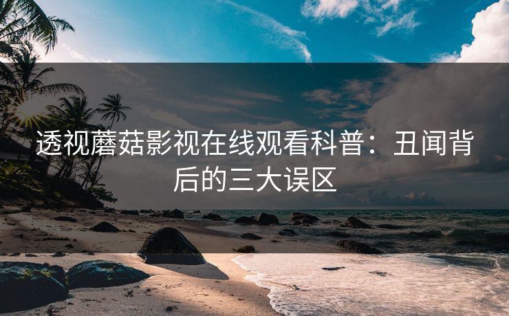 透视蘑菇影视在线观看科普：丑闻背后的三大误区