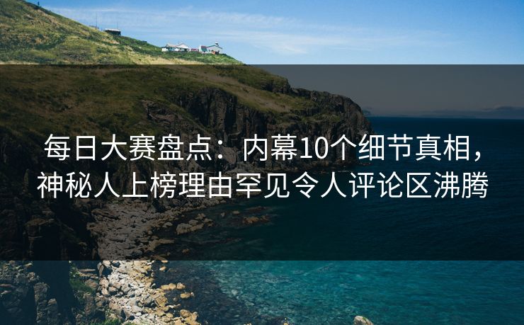 每日大赛盘点：内幕10个细节真相，神秘人上榜理由罕见令人评论区沸腾
