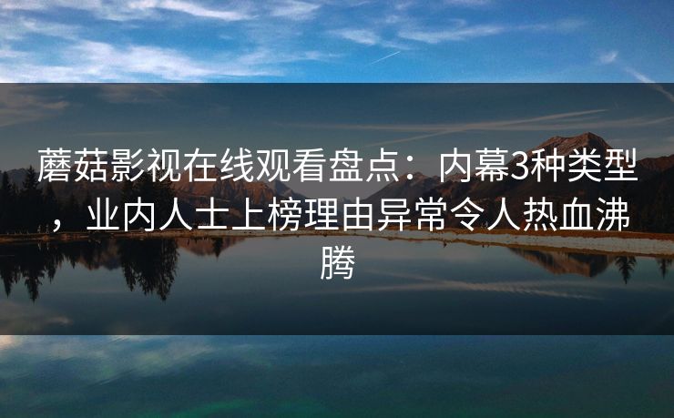 蘑菇影视在线观看盘点：内幕3种类型，业内人士上榜理由异常令人热血沸腾