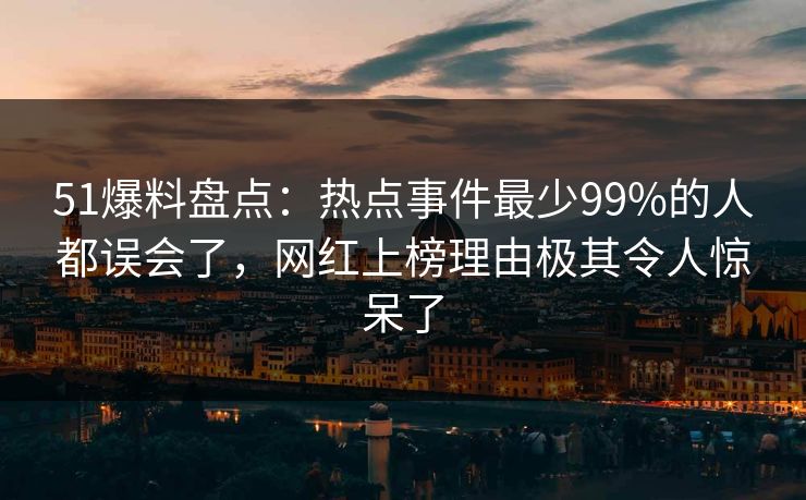 51爆料盘点：热点事件最少99%的人都误会了，网红上榜理由极其令人惊呆了