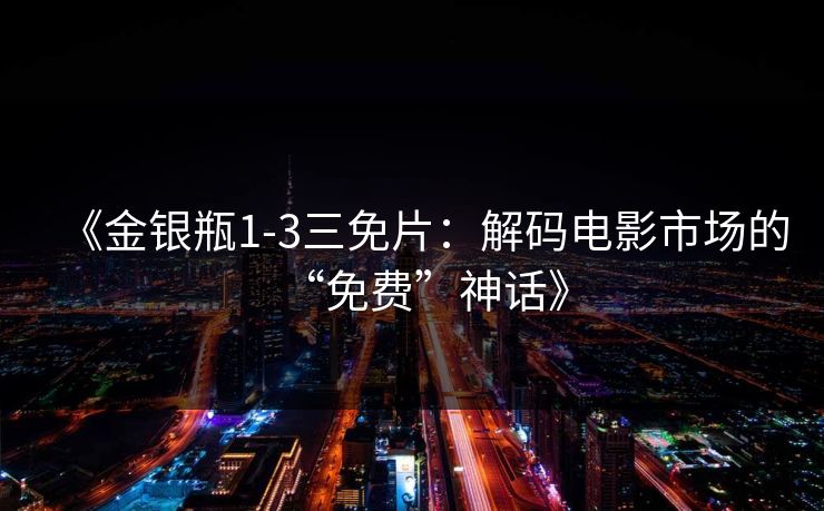 《金银瓶1-3三免片：解码电影市场的“免费”神话》
