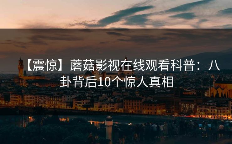 【震惊】蘑菇影视在线观看科普：八卦背后10个惊人真相