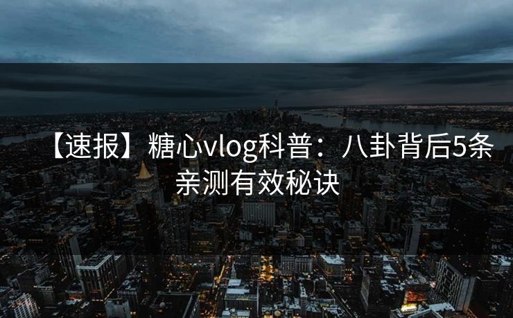 【速报】糖心vlog科普：八卦背后5条亲测有效秘诀