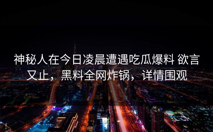 神秘人在今日凌晨遭遇吃瓜爆料 欲言又止，黑料全网炸锅，详情围观