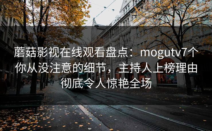 蘑菇影视在线观看盘点：mogutv7个你从没注意的细节，主持人上榜理由彻底令人惊艳全场
