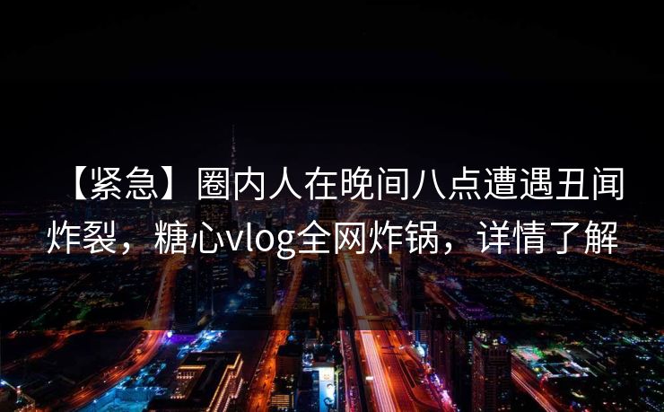 【紧急】圈内人在晚间八点遭遇丑闻 炸裂，糖心vlog全网炸锅，详情了解