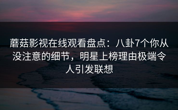 蘑菇影视在线观看盘点:八卦7个你从没注意的细节,明星上榜理由极端令人引发联想 蘑菇影视在线观看盘点:八卦7个你从没注意的细节,明星上榜理由极端令人引发联想