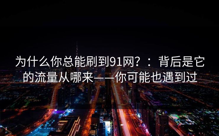 为什么你总能刷到91网？：背后是它的流量从哪来——你可能也遇到过