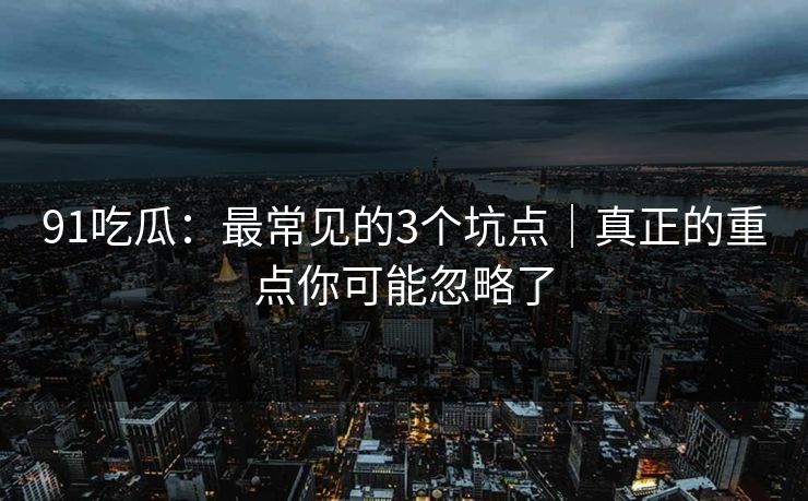 91吃瓜：最常见的3个坑点｜真正的重点你可能忽略了