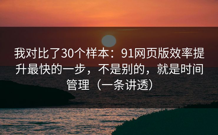 我对比了30个样本：91网页版效率提升最快的一步，不是别的，就是时间管理（一条讲透）