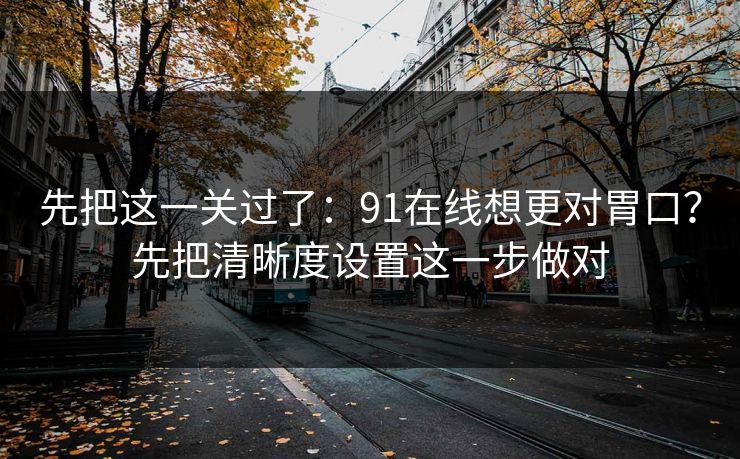 先把这一关过了：91在线想更对胃口？先把清晰度设置这一步做对