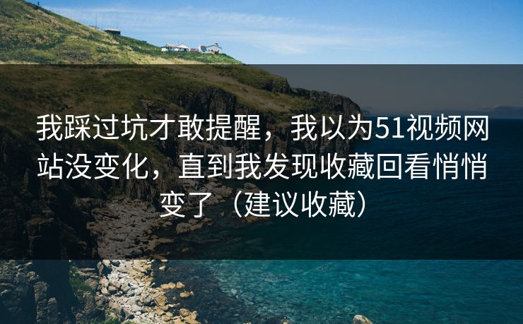 我踩过坑才敢提醒，我以为51视频网站没变化，直到我发现收藏回看悄悄变了（建议收藏）