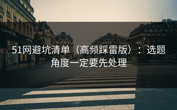 51网避坑清单（高频踩雷版）：选题角度一定要先处理