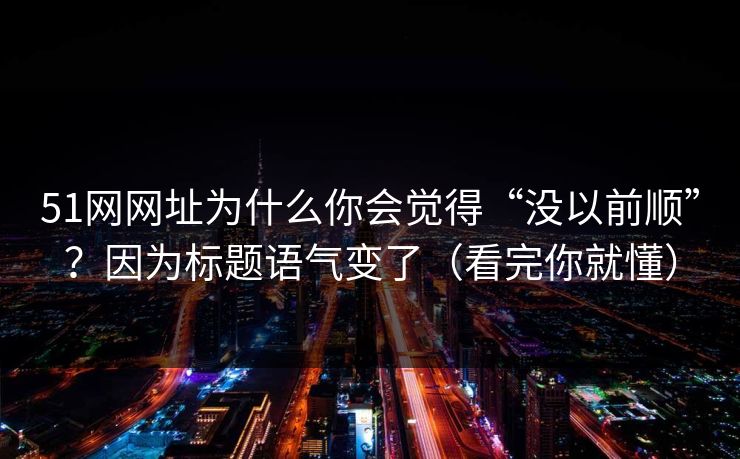 51网网址为什么你会觉得“没以前顺”？因为标题语气变了（看完你就懂）