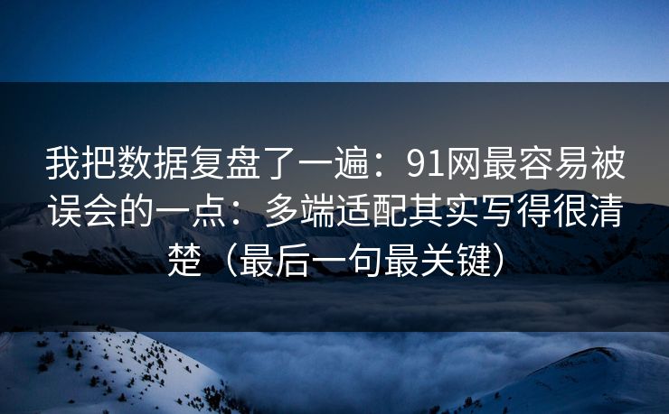 我把数据复盘了一遍：91网最容易被误会的一点：多端适配其实写得很清楚（最后一句最关键）