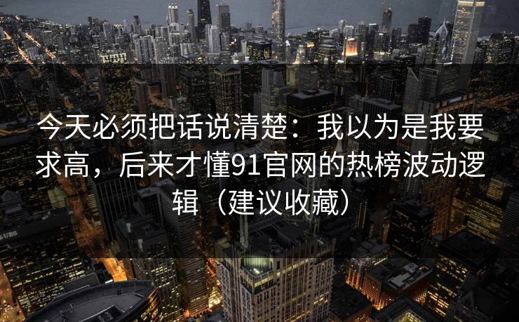 今天必须把话说清楚：我以为是我要求高，后来才懂91官网的热榜波动逻辑（建议收藏）