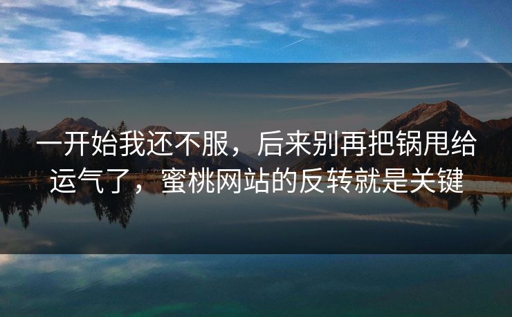 一开始我还不服，后来别再把锅甩给运气了，蜜桃网站的反转就是关键