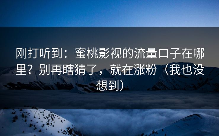 刚打听到：蜜桃影视的流量口子在哪里？别再瞎猜了，就在涨粉（我也没想到）