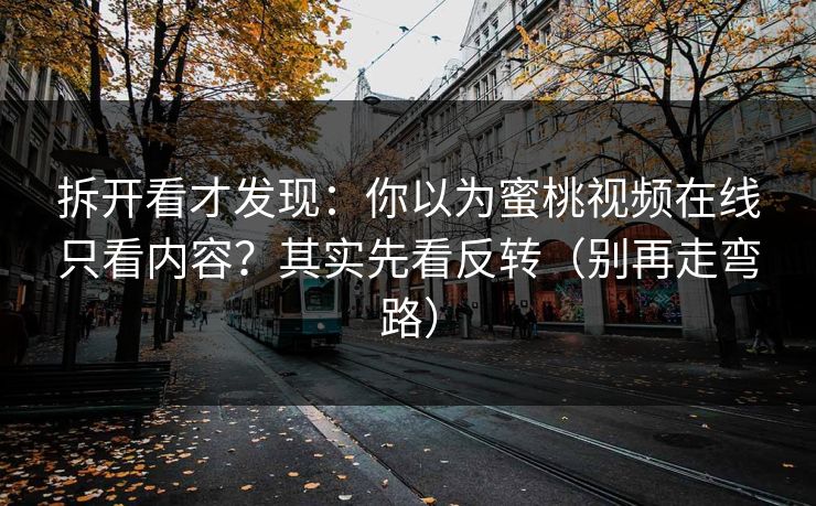 拆开看才发现：你以为蜜桃视频在线只看内容？其实先看反转（别再走弯路）