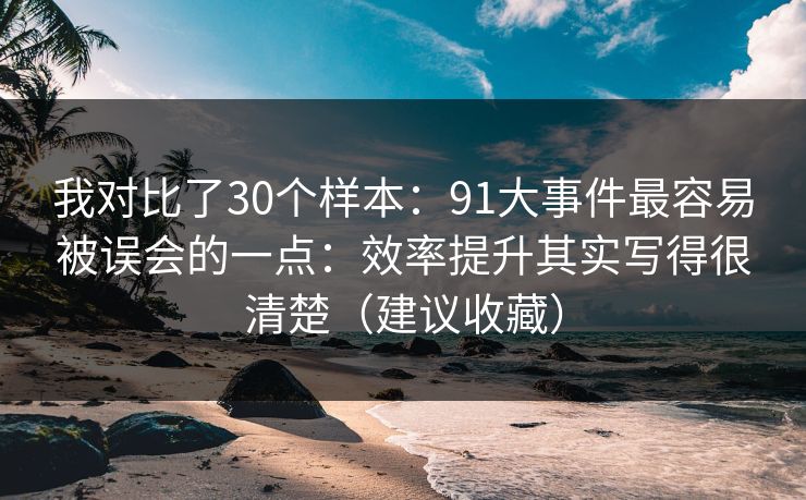 我对比了30个样本：91大事件最容易被误会的一点：效率提升其实写得很清楚（建议收藏）
