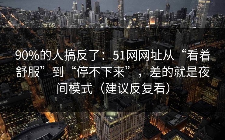 90%的人搞反了：51网网址从“看着舒服”到“停不下来”，差的就是夜间模式（建议反复看）