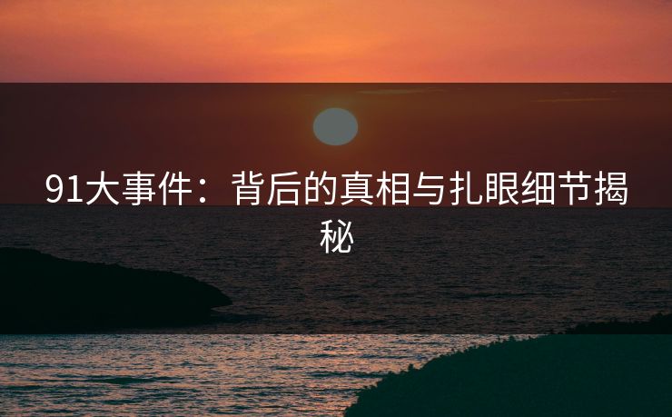 91大事件：背后的真相与扎眼细节揭秘
