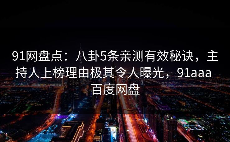 91网盘点：八卦5条亲测有效秘诀，主持人上榜理由极其令人曝光，91aaa 百度网盘