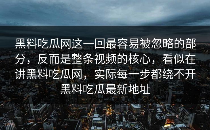 黑料吃瓜网这一回最容易被忽略的部分，反而是整条视频的核心，看似在讲黑料吃瓜网，实际每一步都绕不开黑料吃瓜最新地址