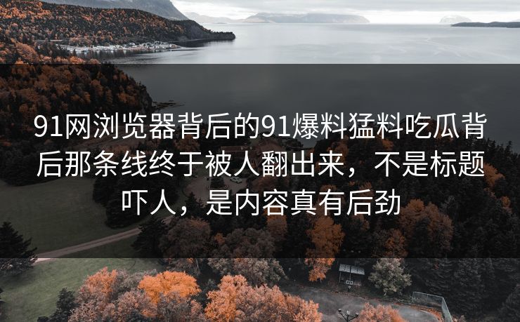 91网浏览器背后的91爆料猛料吃瓜背后那条线终于被人翻出来,不是标题吓人,是内容真有后劲 91网浏览器背后的91爆料猛料吃瓜背后那条线终于被人翻出来,不是标题吓人,是内容真有后劲